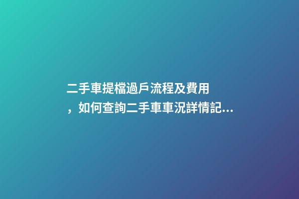 二手車提檔過戶流程及費用，如何查詢二手車車況詳情記錄